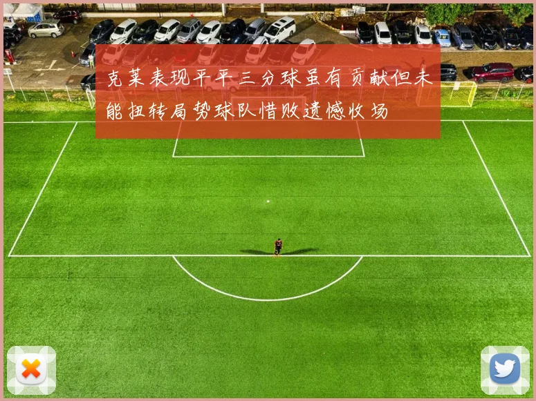 克莱表现平平三分球虽有贡献但未能扭转局势球队惜败遗憾收场