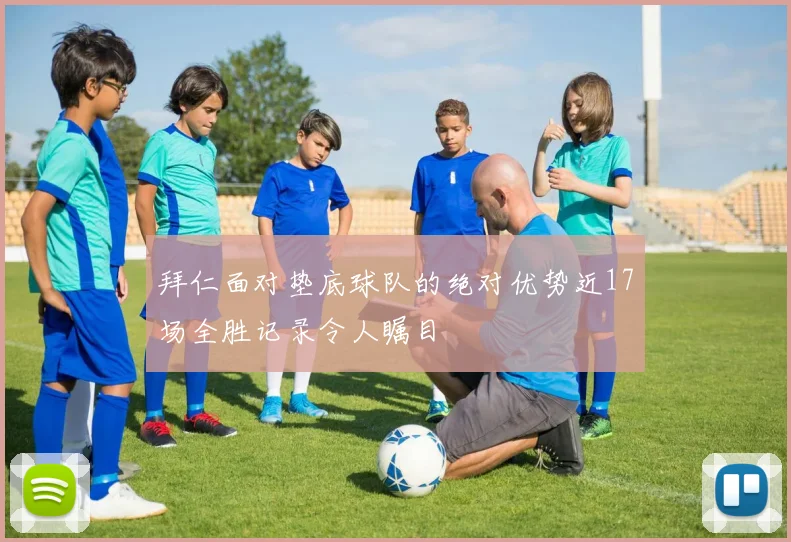 拜仁面对垫底球队的绝对优势近17场全胜记录令人瞩目