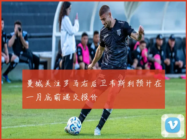 曼城关注罗马右后卫韦斯利预计在一月底前递交报价