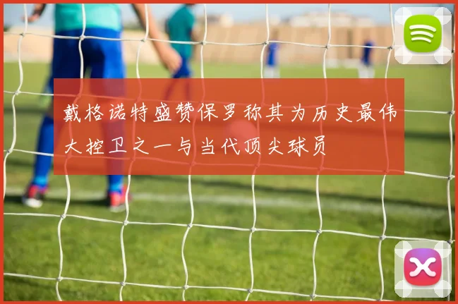 戴格诺特盛赞保罗称其为历史最伟大控卫之一与当代顶尖球员